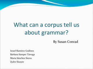 What can a corpus tell us about grammar? By Susan Conrad Israel Ramírez Godínez Bárbara Samper Tárraga María Sánchez Sierra Zydre Siusyte 