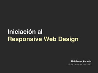 Iniciación al
Responsive Web Design


                    Betabeers Almería
                 26 de octubre de 2012
 
