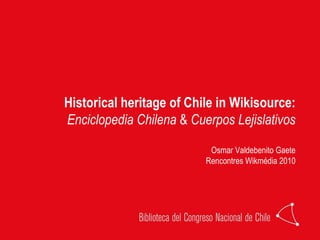 Historical heritage of Chile in Wikisource: Enciclopedia Chilena  &  Cuerpos Lejislativos Osmar Valdebenito Gaete Rencontres Wikmédia 2010 