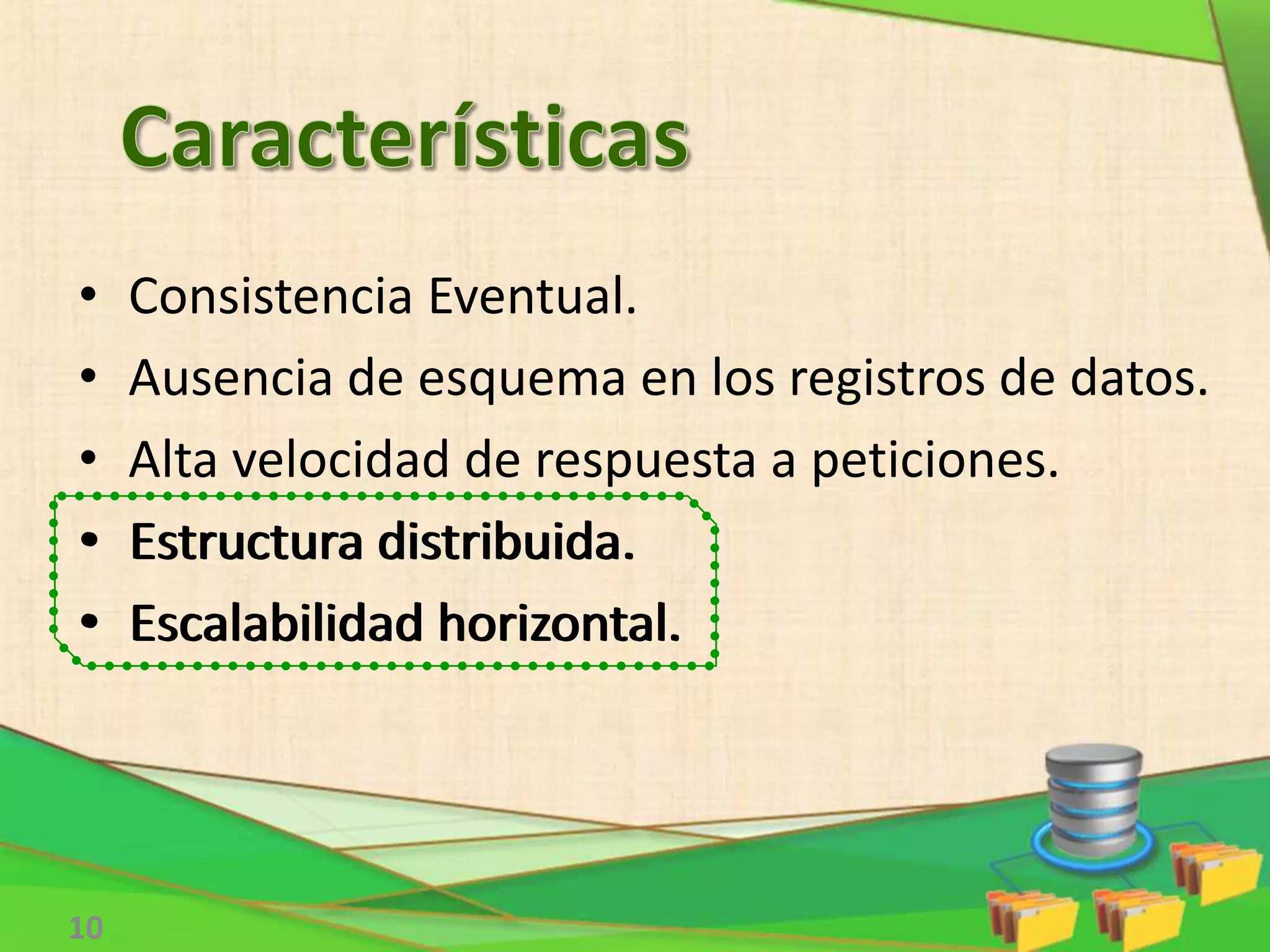• Consistencia Eventual.
• Ausencia de esquema en los registros de datos.
• Alta velocidad de respuesta a peticiones.
• Estructura distribuida.
• Escalabilidad horizontal.
10
• Estructura distribuida.
• Escalabilidad horizontal.
 