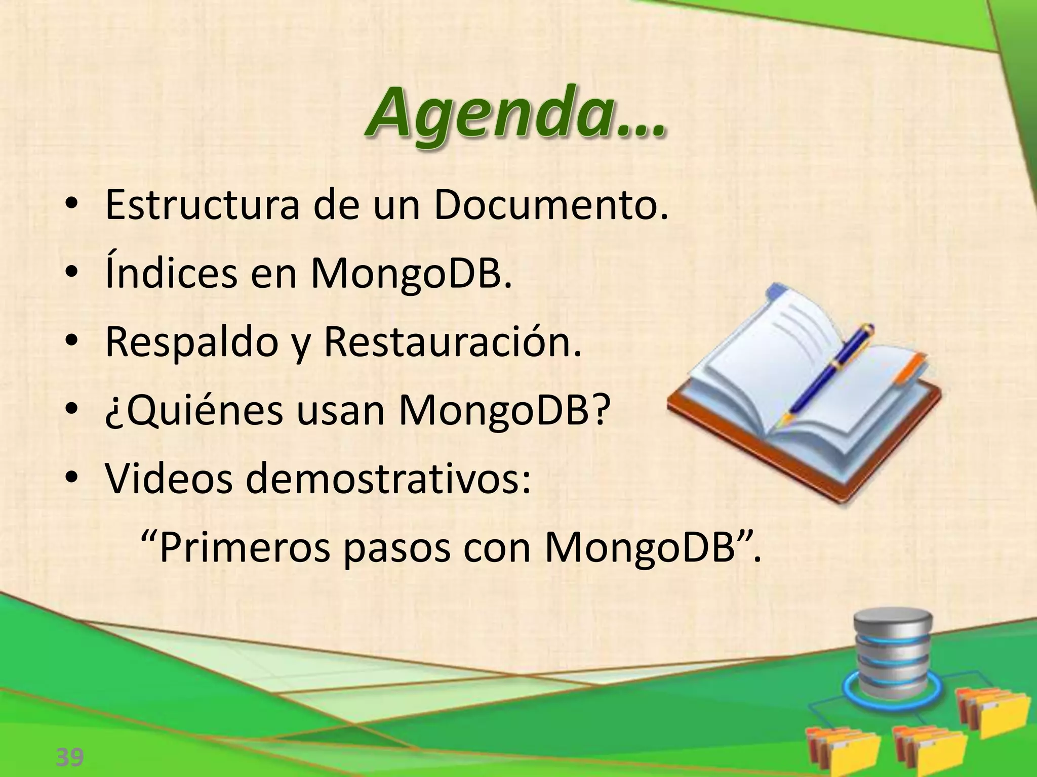 39
• Estructura de un Documento.
• Índices en MongoDB.
• Respaldo y Restauración.
• ¿Quiénes usan MongoDB?
• Videos demostrativos:
“Primeros pasos con MongoDB”.
 