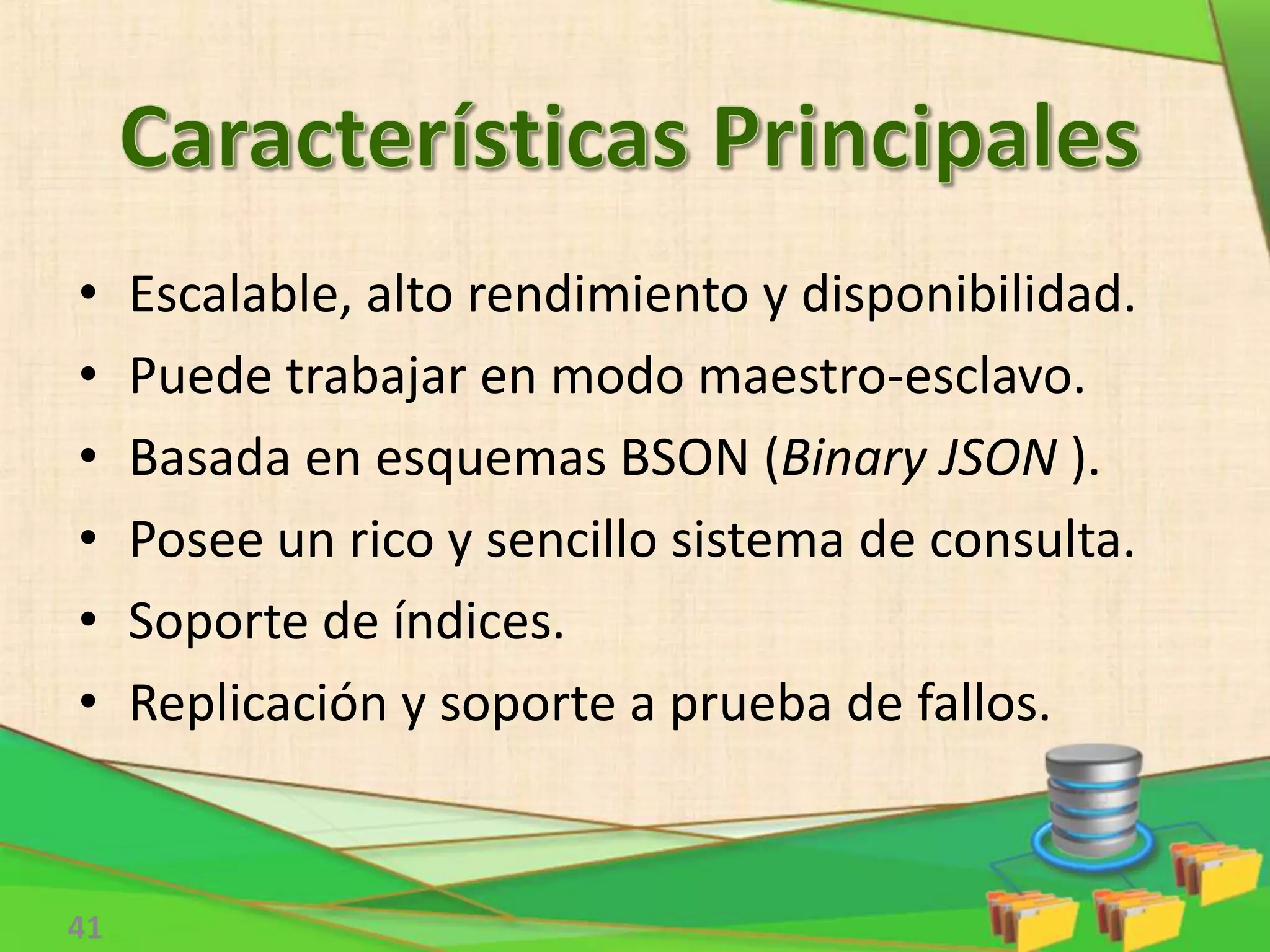 41
• Escalable, alto rendimiento y disponibilidad.
• Puede trabajar en modo maestro-esclavo.
• Basada en esquemas BSON (Binary JSON ).
• Posee un rico y sencillo sistema de consulta.
• Soporte de índices.
• Replicación y soporte a prueba de fallos.
 
