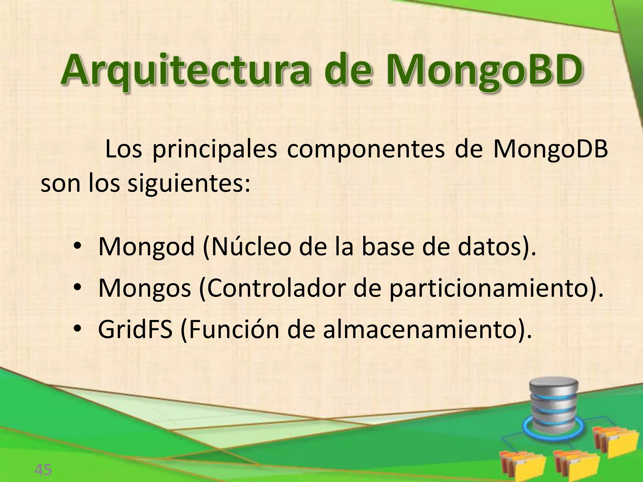 45
Los principales componentes de MongoDB
son los siguientes:
• Mongod (Núcleo de la base de datos).
• Mongos (Controlador de particionamiento).
• GridFS (Función de almacenamiento).
 