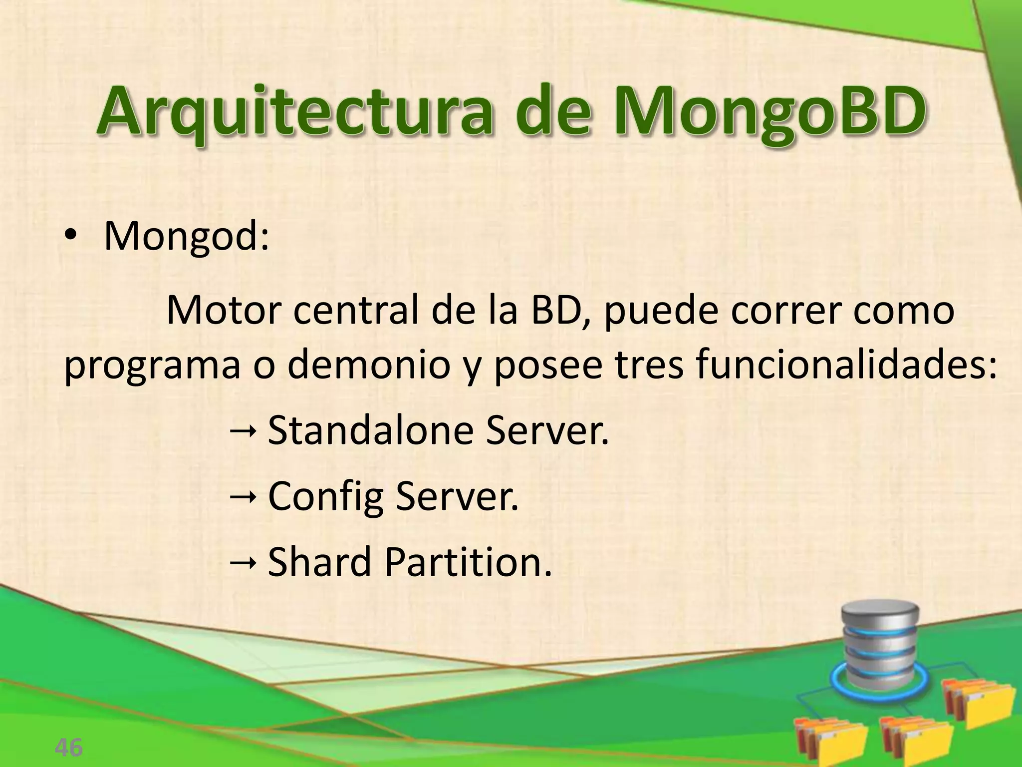 46
Motor central de la BD, puede correr como
programa o demonio y posee tres funcionalidades:
 Standalone Server.
 Config Server.
 Shard Partition.
• Mongod:
 