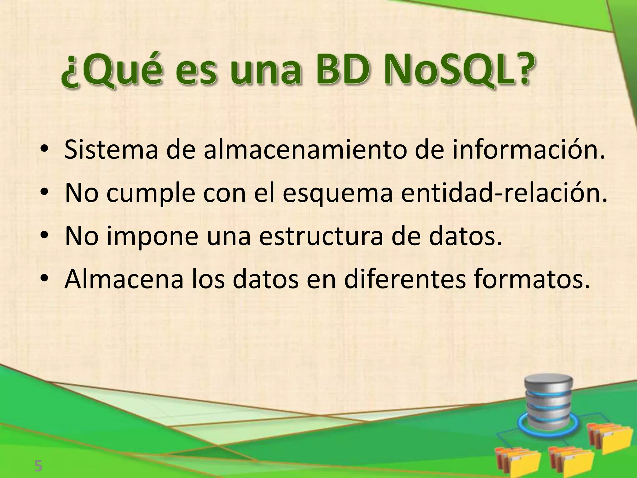 • Sistema de almacenamiento de información.
• No cumple con el esquema entidad-relación.
• No impone una estructura de datos.
• Almacena los datos en diferentes formatos.
5
 