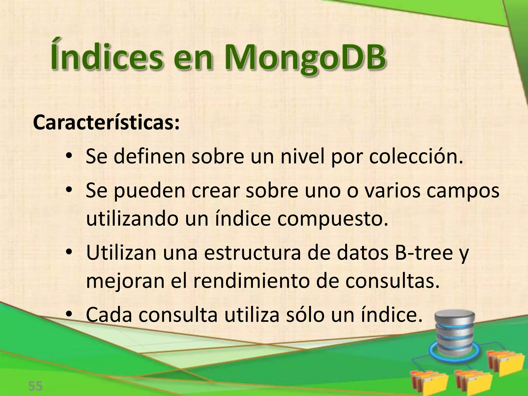 55
Características:
• Se definen sobre un nivel por colección.
• Se pueden crear sobre uno o varios campos
utilizando un índice compuesto.
• Utilizan una estructura de datos B-tree y
mejoran el rendimiento de consultas.
• Cada consulta utiliza sólo un índice.
 