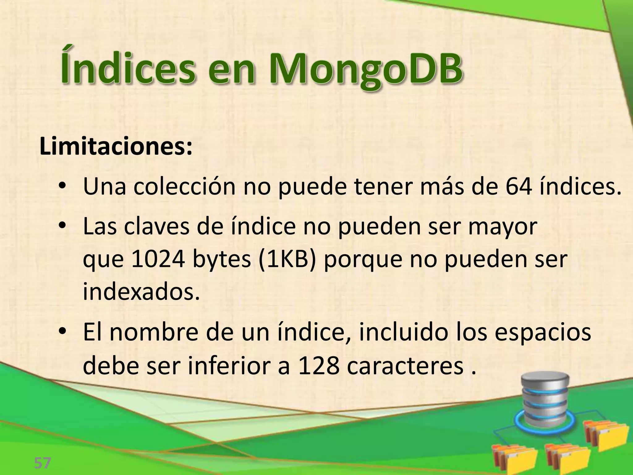 57
Limitaciones:
• Una colección no puede tener más de 64 índices.
• Las claves de índice no pueden ser mayor
que 1024 bytes (1KB) porque no pueden ser
indexados.
• El nombre de un índice, incluido los espacios
debe ser inferior a 128 caracteres .
 