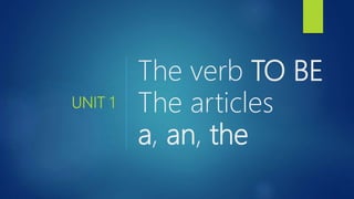 UNIT 1
The verb TO BE
The articles
a, an, the
 