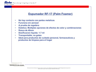 Espumador RF-17 (Palm Foamer) No hay contacto con partes metalicas  Funciona sin aerosol A prueba de regadera Estetico; Multiples opciones de efectos de color y combinaciones Rosca de 40mm Dosificacion liquida: 1.7 ml  Transportable; no gotea Ideal para productos de cuidado personal, farmaceuticos y  productos de limpeza para el hogar 