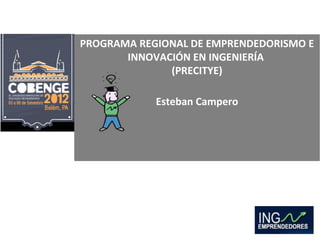 PROGRAMA REGIONAL DE EMPRENDEDORISMO E
       INNOVACIÓN EN INGENIERÍA
              (PRECITYE)

            Esteban Campero
 