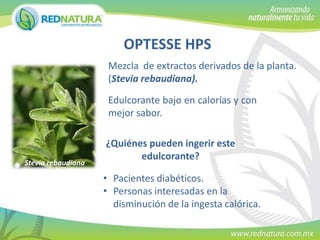 OPTESSE HPS
Mezcla de extractos derivados de la planta.
(Stevia rebaudiana).

Edulcorante bajo en calorías y con
mejor sabor.

Stevia rebaudiana

¿Quiénes pueden ingerir este
edulcorante?
• Pacientes diabéticos.
• Personas interesadas en la
disminución de la ingesta calórica.

 