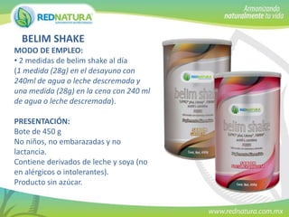 BELIM SHAKE
MODO DE EMPLEO:
• 2 medidas de belim shake al día
(1 medida (28g) en el desayuno con
240ml de agua o leche descremada y
una medida (28g) en la cena con 240 ml
de agua o leche descremada).
PRESENTACIÓN:
Bote de 450 g
No niños, no embarazadas y no
lactancia.
Contiene derivados de leche y soya (no
en alérgicos o intolerantes).
Producto sin azúcar.

 