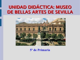 UNIDAD DIDÁCTICA: MUSEO
DE BELLAS ARTES DE SEVILLA




         5º de Primaria
 