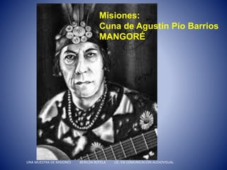 Misiones:
Cuna de Agustín Pío Barrios
MANGORÉ
UNA MUESTRA DE MISIONES BENILDA ROTELA LIC. EN COMUNICACIÓN AUDIOVISUAL
 