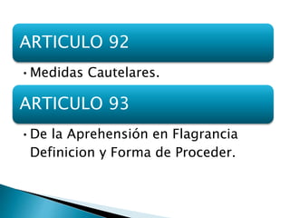 ARTICULO 92
•Medidas Cautelares.
ARTICULO 93
•De la Aprehensión en Flagrancia
Definicion y Forma de Proceder.
 