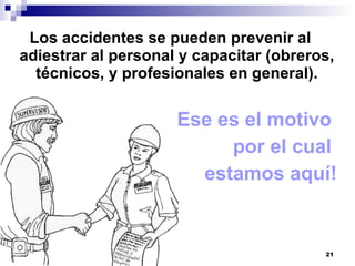 Los accidentes se pueden prevenir al adiestrar al personal y capacitar (obreros, técnicos, y profesionales en general). ¡Ese es el motivo  por el cual  estamos aquí! 