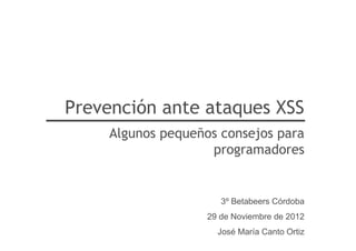 Prevención ante ataques XSS
     Algunos pequeños consejos para
                    programadores


                       3º Betabeers Córdoba
                    29 de Noviembre de 2012
                      José María Canto Ortiz
 