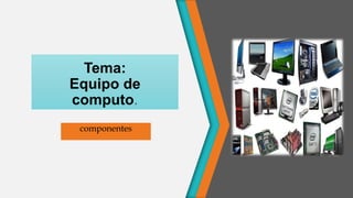 Tema:
Equipo de
computo.
componentes
 
