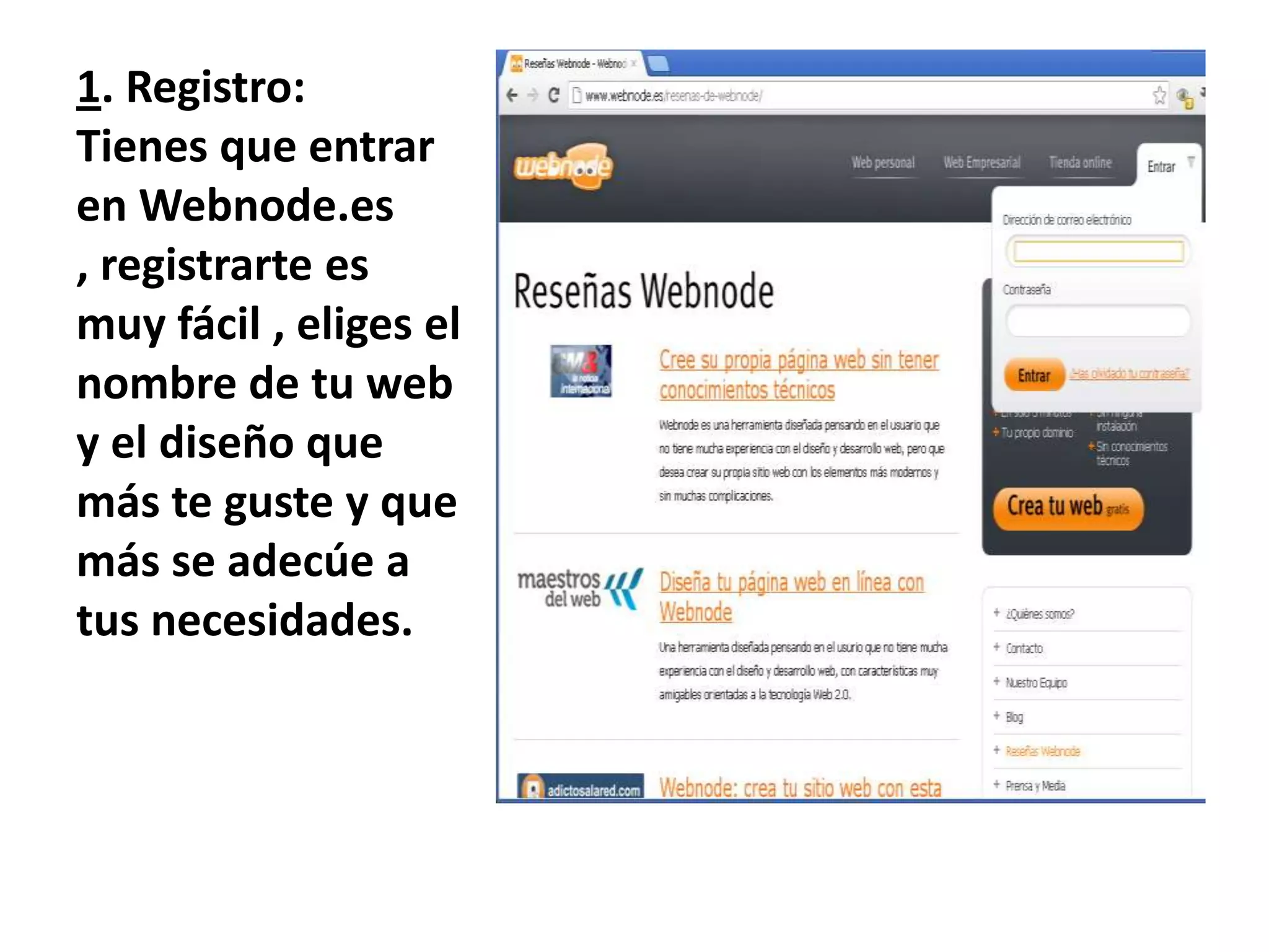 1. Registro:
Tienes que entrar
en Webnode.es
, registrarte es
muy fácil , eliges el
nombre de tu web
y el diseño que
más te guste y que
más se adecúe a
tus necesidades.
 