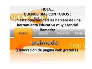 HOLA…
      BUENOS DIAS CON TODOS :
En esta oportunidad les hablare de una
 herramienta educativa muy esencial
              llamada:



(Elaboración de pagina web gratuita)
 