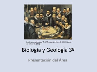 Biología y Geología 3º
Presentación del Área
Lección de Anatomía del Dr. Willem van der Meer, de Michiel Jansz
van Mierevelt (1617).
 