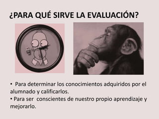 ¿PARA QUÉ SIRVE LA EVALUACIÓN?
• Para determinar los conocimientos adquiridos por el
alumnado y calificarlos.
• Para ser conscientes de nuestro propio aprendizaje y
mejorarlo.
 