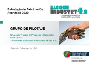 Estrategia de Fabricación
Avanzada 2020
GRUPO DE PILOTAJE
Zamudio, 6 de mayo de 2016
Grupo de Trabajo 5: Procesos y Materiales
Avanzados
Jornada de Materiales Avanzados-M-Era.Net
 