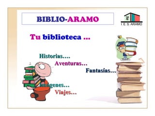 BIBLIO-ARAMO
Tu biblioteca …
Historias….Historias….
Aventuras…Aventuras…
Fantasías…Fantasías…
Imágenes…Imágenes…
Viajes…Viajes…
 