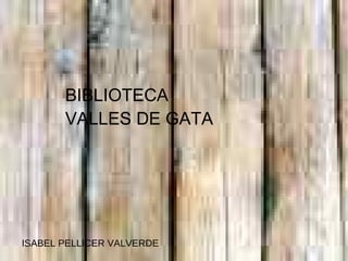BIBLIOTECA
       VALLES DE GATA




ISABEL PELLICER VALVERDE
 