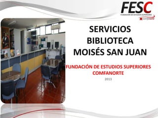 SERVICIOS
    BIBLIOTECA
  MOISÉS SAN JUAN
FUNDACIÓN DE ESTUDIOS SUPERIORES
         COMFANORTE
              2013
 
