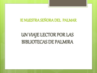 IE NUESTRA SEÑORA DEL PALMAR
UN VIAJE LECTOR POR LAS
BIBLIOTECAS DE PALMIRA
 