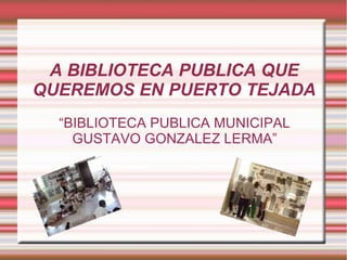 LA BIBLIOTECA PUBLICA QUE QUEREMOS EN PUERTO TEJADA “ BIBLIOTECA PUBLICA MUNICIPAL GUSTAVO GONZALEZ LERMA” 