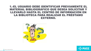 Títuloy/onombre del Ponente
1.-EL USUARIO DEBE IDENTIFICAR PREVIAMENTE EL
MATERIAL BIBLIOGRÁFICO QUE DESEA SOLICITAR Y
LLEVARLO HASTA EL CENTRO DE INFORMACIÓN EN
LA BIBLIOTECA PARA REALIZAR EL PRÉSTAMO
EXTERNO.
 