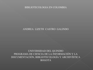 BIBLIOTECOLOGIA EN COLOMBIA
ANDREA LIZETH CASTRO GALINDO
UNIVERSIDAD DEL QUINDIO
PROGRAMA DE CIENCIA DE LA INFORMACIÓN Y LA
DOCUMENTACIÓN, BIBLIOTECOLOGÍA Y ARCHIVÍSTICA
BOGOTÁ
 