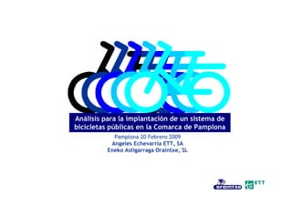 Análisis para la implantación de un sistema de
bicicletas públicas en la Comarca de Pamplona
Pamplona 20 Febrero 2009
Angeles Echevarría ETT, SA
Eneko Astigarraga Oraintxe, SL
 