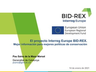 Pau Sainz de la Maza Marsal
Generalitat de Catalunya
psainz@gencat.cat
El proyecto Interreg Europe BID-REX.
Mejor información para mejores políticas de conservación
14 de enero de 2021
 