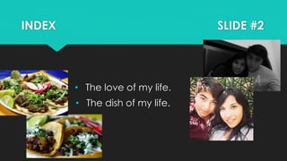 INDEX SLIDE #2
• The love of my life.
• The dish of my life.
 