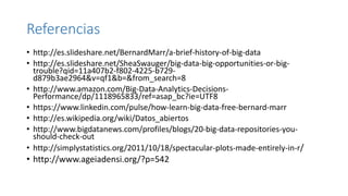 Referencias
• http://es.slideshare.net/BernardMarr/a-brief-history-of-big-data
• http://es.slideshare.net/SheaSwauger/big-...