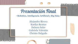 Presentación Final
~Robótica, Inteligencia Artificial y Big Data~
Alejandra Rivera
Karilys Rentas
Debora Soler
Gabriela Valentín
Christo Delgado
 