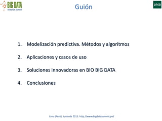 Guión
Lima (Perú). Junio de 2015. http://www.bigdatasummit.pe/
1. Modelización predictiva. Métodos y algoritmos
2. Aplicaciones y casos de uso
3. Soluciones innovadoras en BIO BIG DATA
4. Conclusiones
 