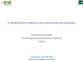 La Modelización Predictiva como Herramienta de Innovación
Jorge Martín Arevalillo
Universidad Nacional Educación a Distancia
U.N.E.D
Lima (Perú). Junio de 2015
http://www.bigdatasummit.pe/
 