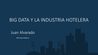 BIG DATA Y LA INDUSTRIA HOTELERA
Juan Alvarado
MVP Data Platform
 