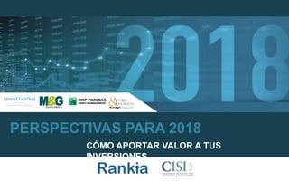 PERSPECTIVAS PARA 2018
CÓMO APORTAR VALOR A TUS
INVERSIONES
 