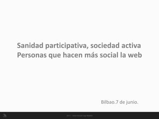 Sanidad participativa, sociedad activa
Personas que hacen más social la web




                         Bilbao.7 de junio.
 