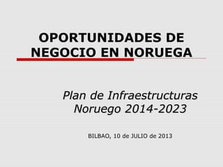 OPORTUNIDADES DE
NEGOCIO EN NORUEGA
Plan de InfraestructurasPlan de Infraestructuras
Noruego 2014-2023Noruego 2014-2023
BILBAO, 10 de JULIO de 2013
 