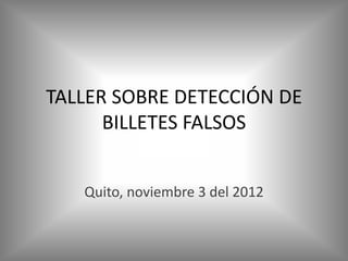 TALLER SOBRE DETECCIÓN DE
      BILLETES FALSOS


   Quito, noviembre 3 del 2012
 