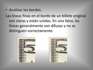 • Analizar los bordes.
Las líneas finas en el borde de un billete original
  son claras y están unidas. En uno falso, las
  líneas generalmente son difusas y no se
  distinguen correctamente.
 
