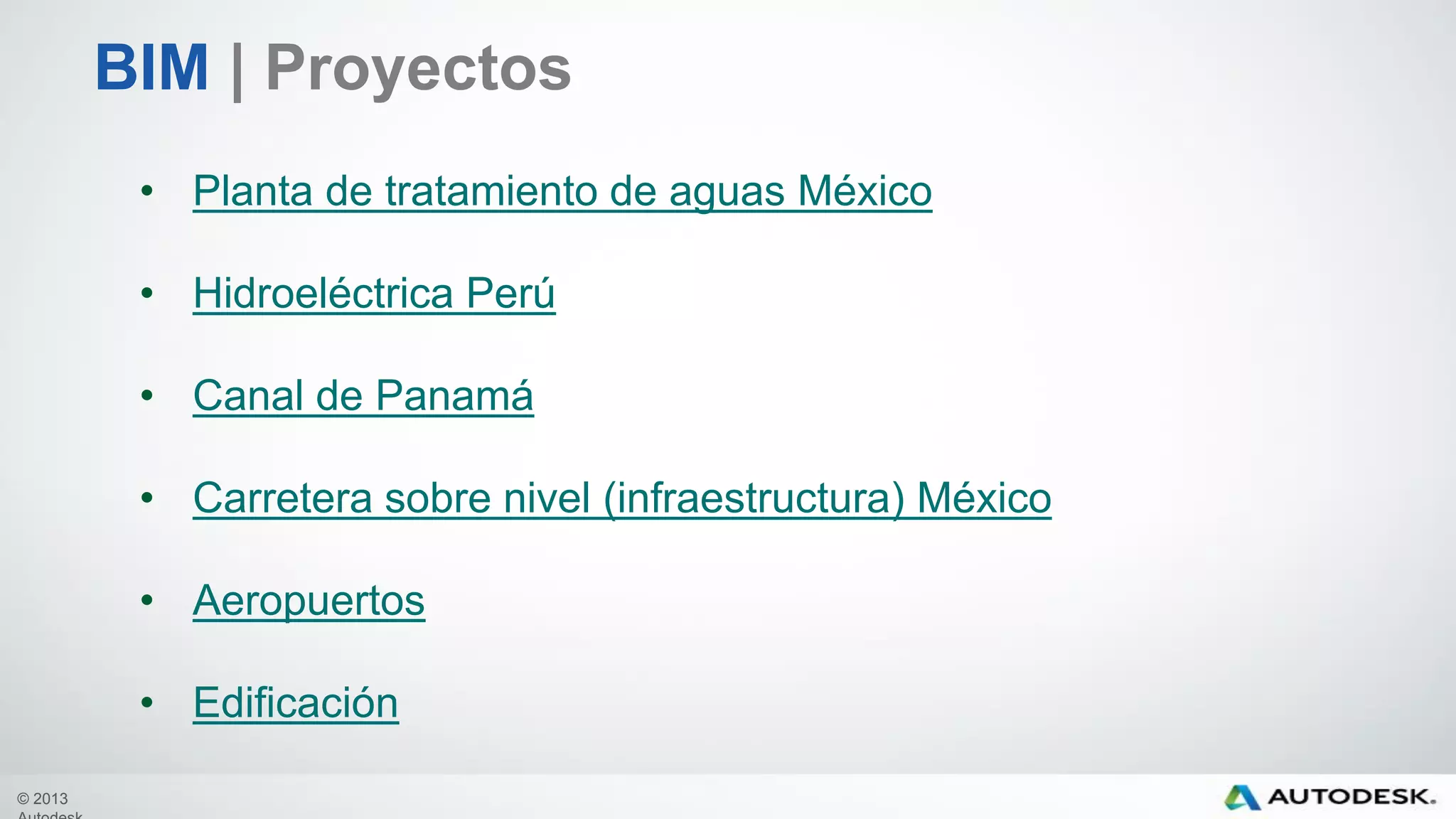 © 2013
BIM | Proyectos
• Planta de tratamiento de aguas México
• Hidroeléctrica Perú
• Canal de Panamá
• Carretera sobre nivel (infraestructura) México
• Aeropuertos
• Edificación
 