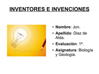 INVENTORES E INVENCIONES


            ●   Nombre: Jon.
            ●   Apellido: Diaz de
                Alda.
            ●   Evaluación: 1ª.
            ●   Asignatura: Biología
                y Geología.
 