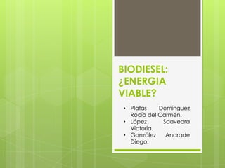 BIODIESEL:
¿ENERGIA
VIABLE?
• Platas Domínguez
Rocío del Carmen.
• López Saavedra
Victoria.
• González Andrade
Diego.
 